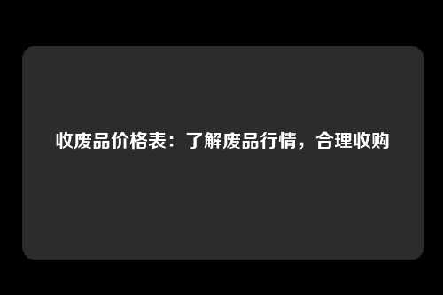 收废品价格表：了解废品行情，合理收购