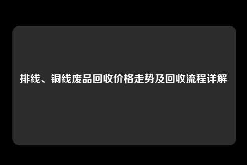 排线、铜线废品回收价格走势及回收流程详解