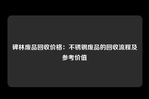 碑林废品回收价格：不锈钢废品的回收流程及参考价值