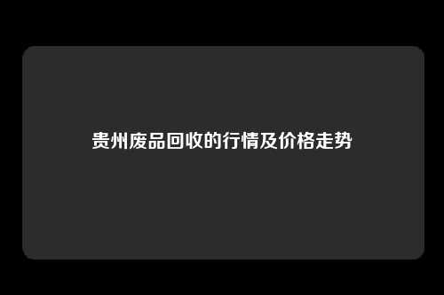 贵州废品回收的行情及价格走势