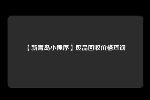 【新青岛小程序】废品回收价格查询 