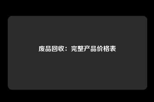 废品回收：完整产品价格表