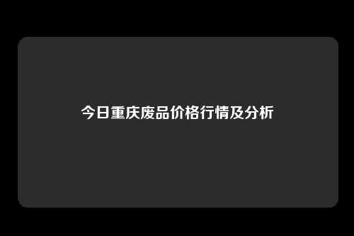 今日重庆废品价格行情及分析