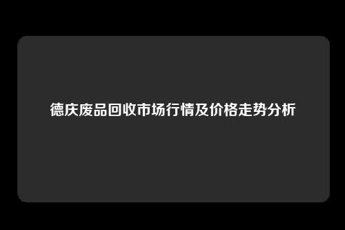 德庆废品回收市场行情及价格走势分析