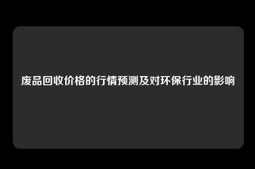 废品回收价格的行情预测及对环保行业的影响