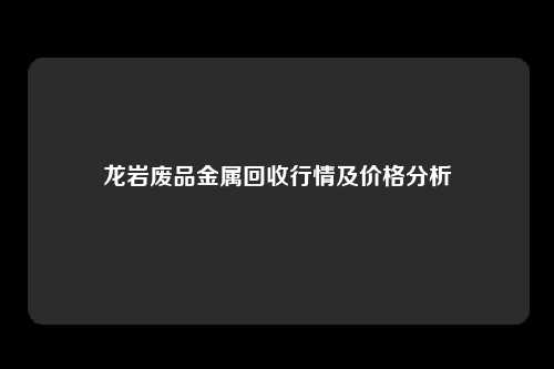 龙岩废品金属回收行情及价格分析