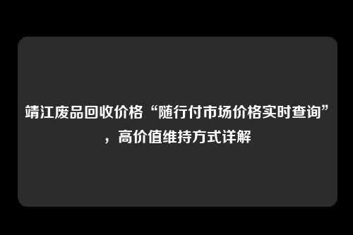 靖江废品回收价格“随行付市场价格实时查询”，高价值维持方式详解