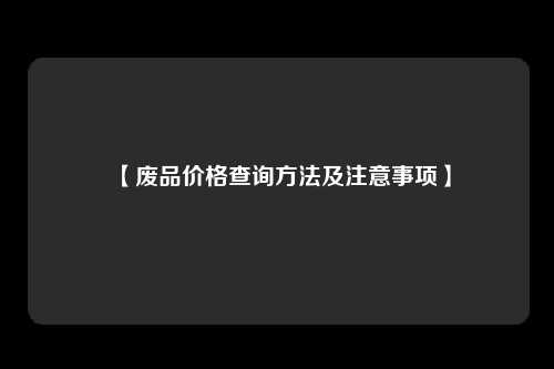 【废品价格查询方法及注意事项】