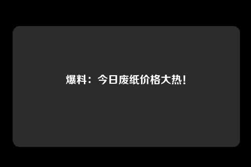 爆料：今日废纸价格大热！