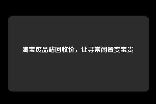 淘宝废品站回收价，让寻常闲置变宝贵