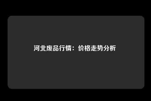 河北废品行情：价格走势分析 