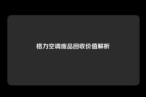 格力空调废品回收价值解析