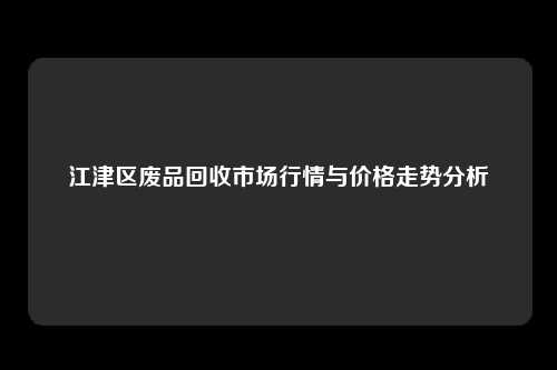 江津区废品回收市场行情与价格走势分析