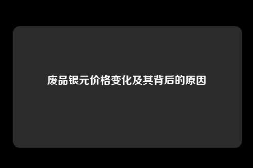 废品银元价格变化及其背后的原因