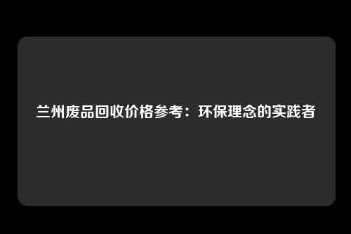 兰州废品回收价格参考：环保理念的实践者