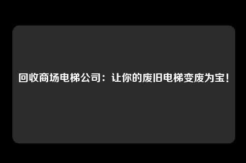 回收商场电梯公司：让你的废旧电梯变废为宝！