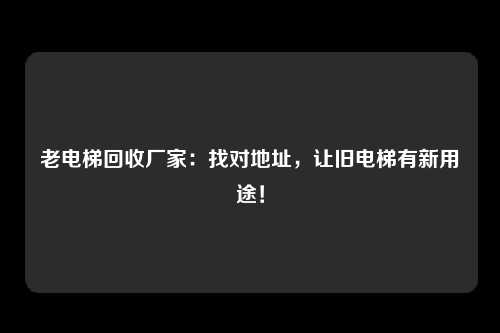 老电梯回收厂家：找对地址，让旧电梯有新用途！