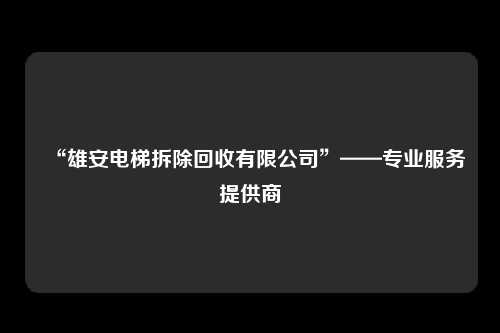 “雄安电梯拆除回收有限公司”——专业服务提供商