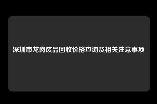 深圳市龙岗废品回收价格查询及相关注意事项