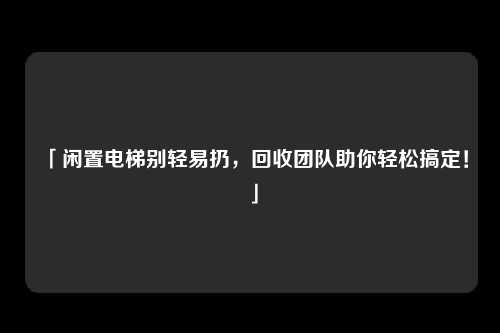 「闲置电梯别轻易扔，回收团队助你轻松搞定！」