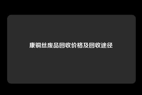 康铜丝废品回收价格及回收途径