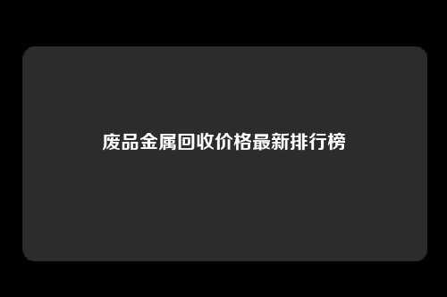 废品金属回收价格最新排行榜