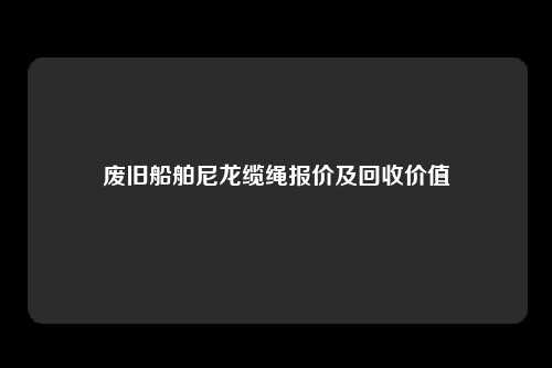 废旧船舶尼龙缆绳报价及回收价值