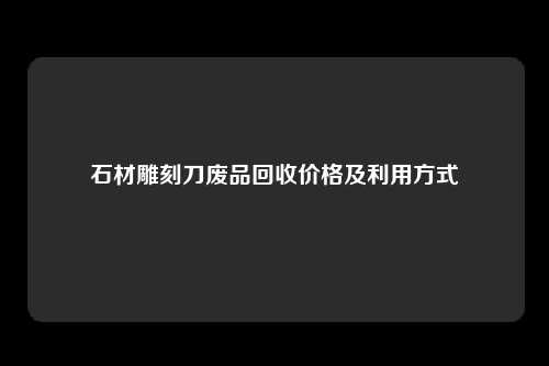 石材雕刻刀废品回收价格及利用方式