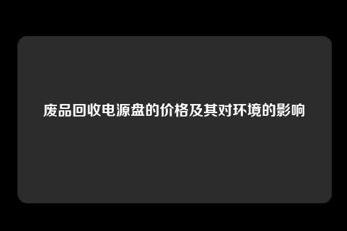 废品回收电源盘的价格及其对环境的影响