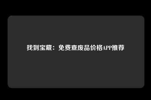 找到宝藏：免费查废品价格APP推荐