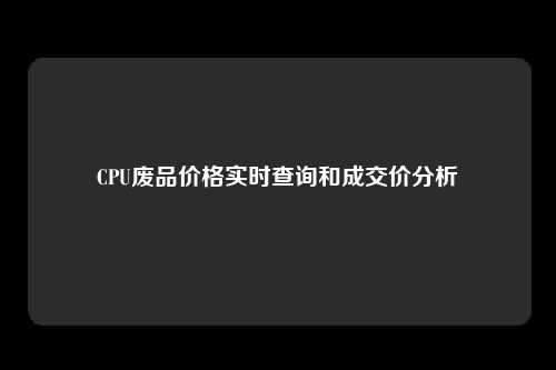 CPU废品价格实时查询和成交价分析