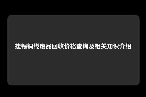 挂锡铜线废品回收价格查询及相关知识介绍