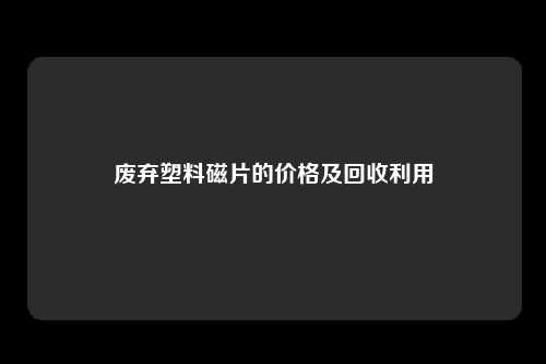 废弃塑料磁片的价格及回收利用