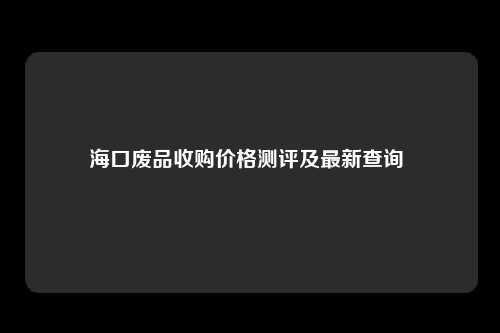 海口废品收购价格测评及最新查询 