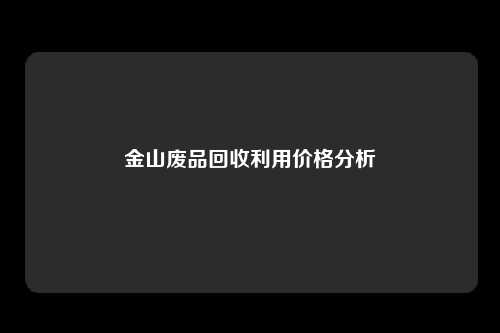 金山废品回收利用价格分析