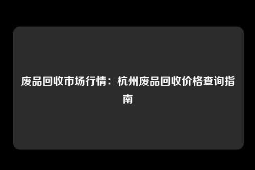 废品回收市场行情：杭州废品回收价格查询指南