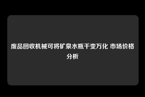 废品回收机械可将矿泉水瓶千变万化 市场价格分析