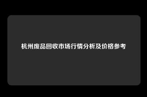 杭州废品回收市场行情分析及价格参考