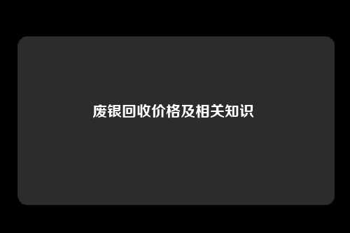 废银回收价格及相关知识 