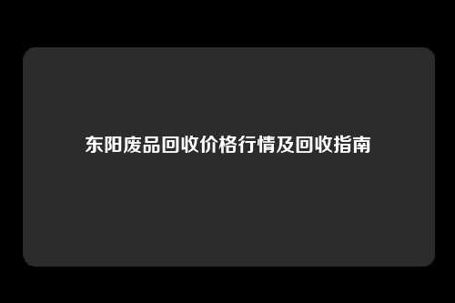 东阳废品回收价格行情及回收指南