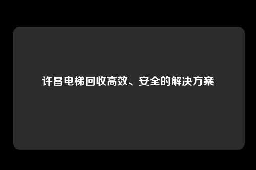 许昌电梯回收高效、安全的解决方案