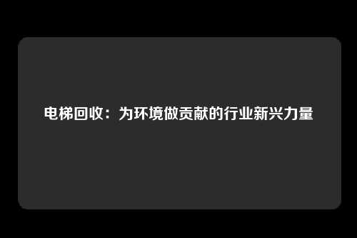 电梯回收：为环境做贡献的行业新兴力量