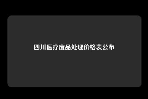 四川医疗废品处理价格表公布