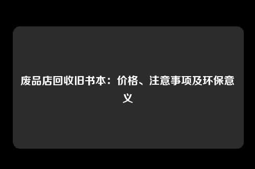 废品店回收旧书本：价格、注意事项及环保意义