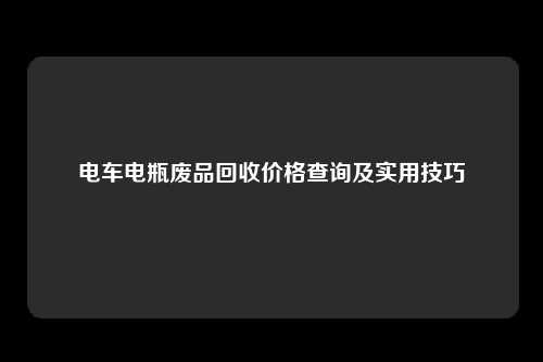 电车电瓶废品回收价格查询及实用技巧