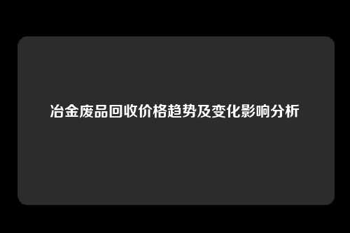 冶金废品回收价格趋势及变化影响分析