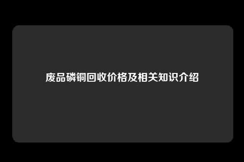 废品磷铜回收价格及相关知识介绍