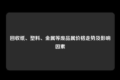 回收纸、塑料、金属等废品属价格走势及影响因素