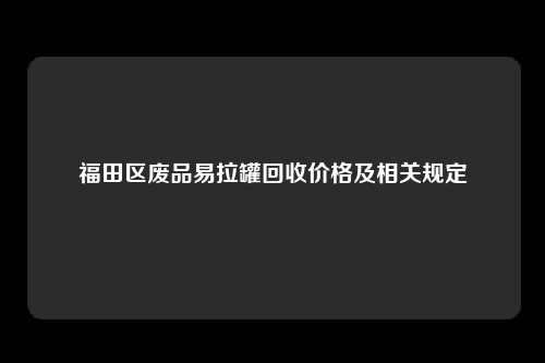 福田区废品易拉罐回收价格及相关规定