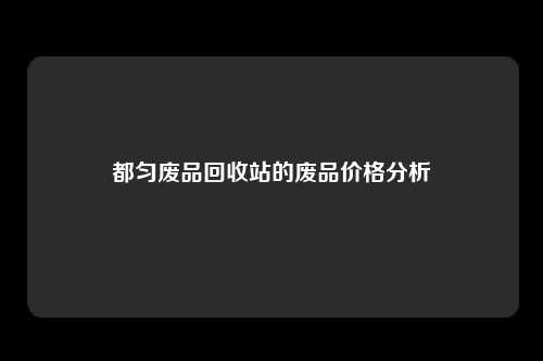 都匀废品回收站的废品价格分析